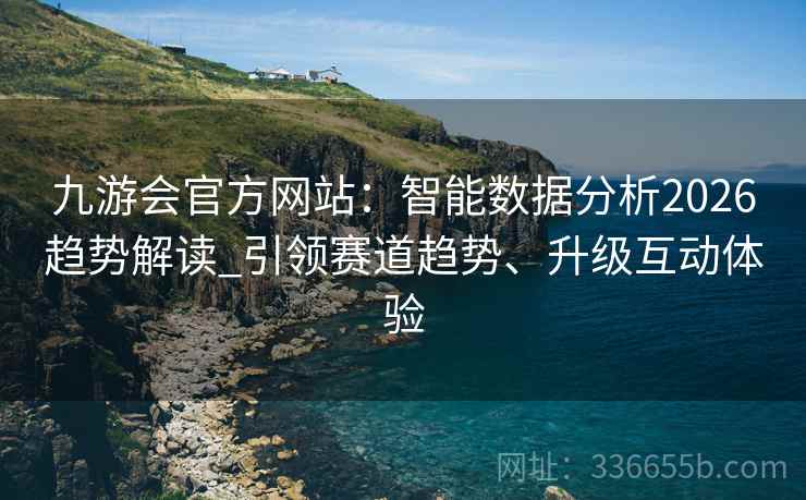 九游会官方网站：智能数据分析2026趋势解读_引领赛道趋势、升级互动体验