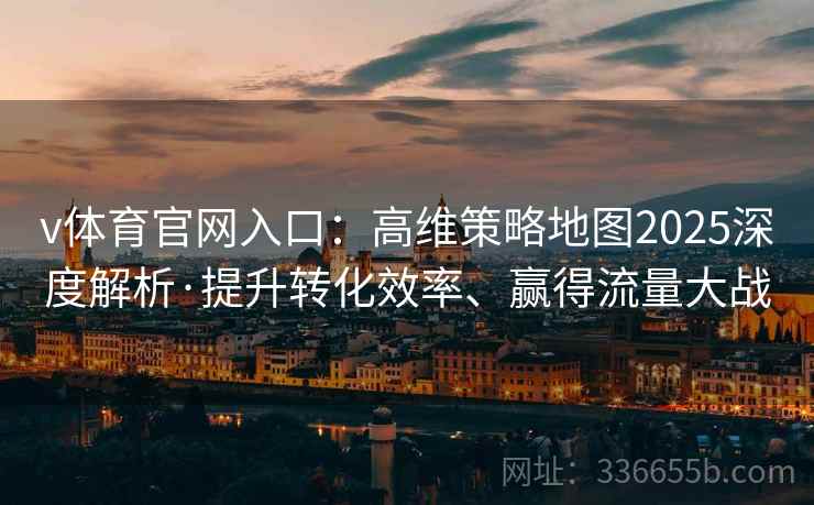 v体育官网入口：高维策略地图2025深度解析·提升转化效率、赢得流量大战