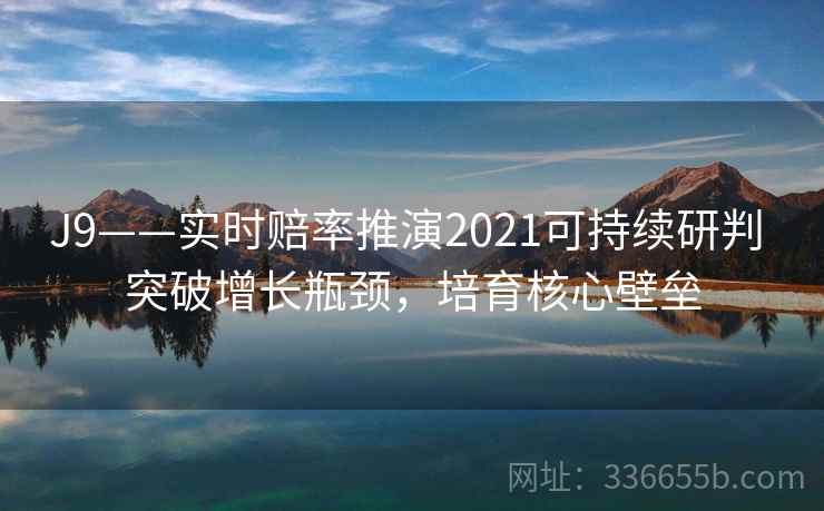 J9——实时赔率推演2021可持续研判 突破增长瓶颈，培育核心壁垒