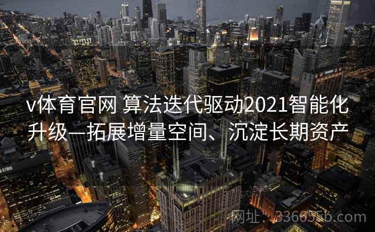 v体育官网 算法迭代驱动2021智能化升级—拓展增量空间、沉淀长期资产