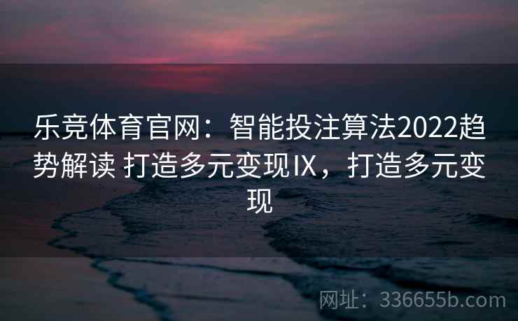 乐竞体育官网：智能投注算法2022趋势解读 打造多元变现Ⅸ，打造多元变现