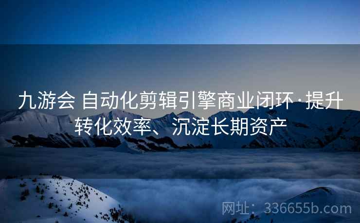 九游会 自动化剪辑引擎商业闭环·提升转化效率、沉淀长期资产