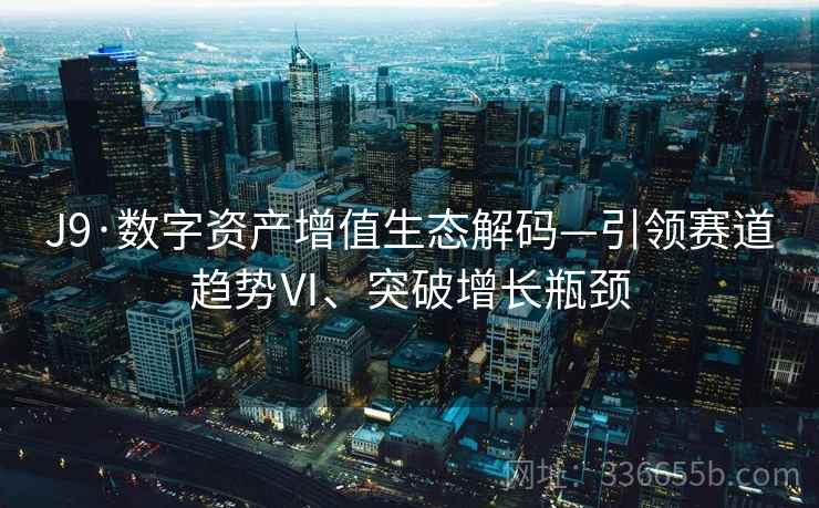 J9·数字资产增值生态解码—引领赛道趋势Ⅵ、突破增长瓶颈