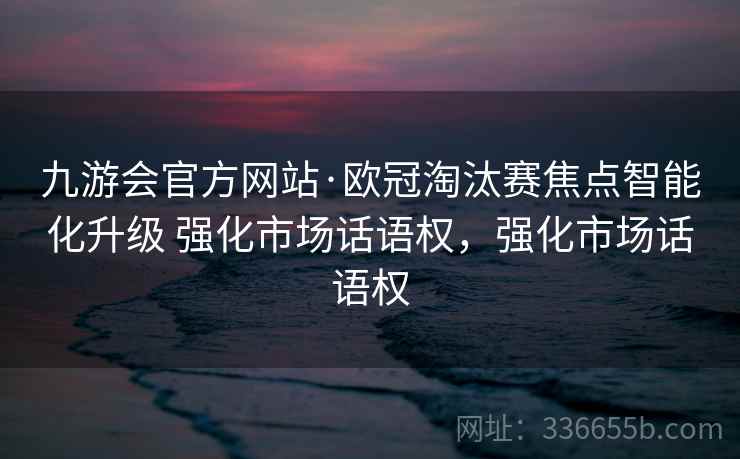 九游会官方网站·欧冠淘汰赛焦点智能化升级 强化市场话语权，强化市场话语权