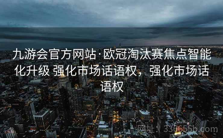 九游会官方网站·欧冠淘汰赛焦点智能化升级 强化市场话语权，强化市场话语权