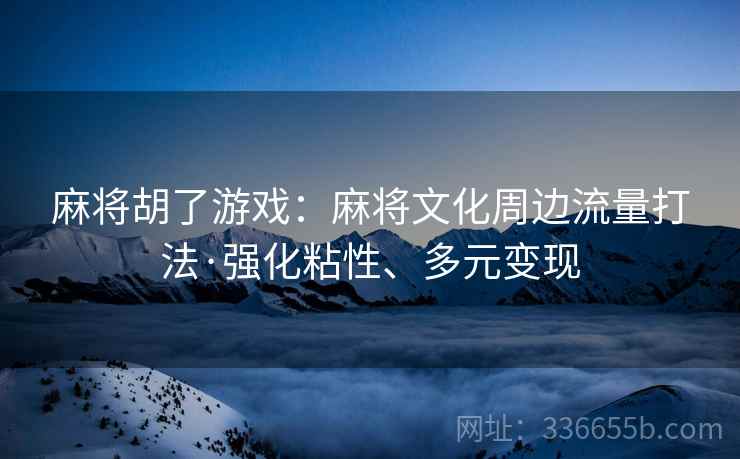 麻将胡了游戏：麻将文化周边流量打法·强化粘性、多元变现