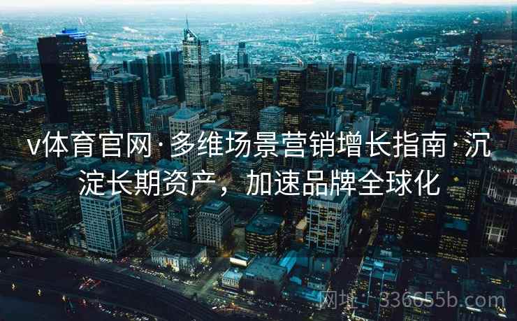 v体育官网·多维场景营销增长指南·沉淀长期资产，加速品牌全球化