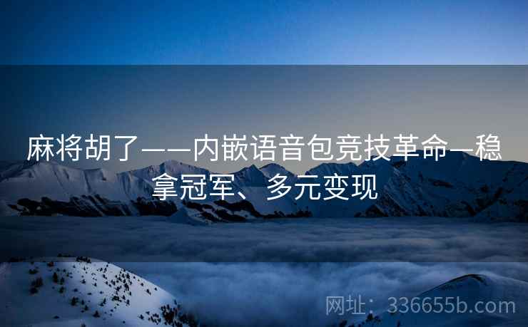 麻将胡了——内嵌语音包竞技革命—稳拿冠军、多元变现