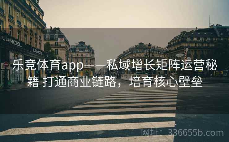 乐竞体育app——私域增长矩阵运营秘籍 打通商业链路，培育核心壁垒